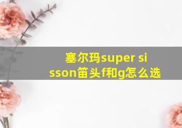 塞尔玛super sisson笛头f和g怎么选